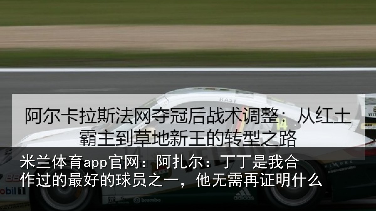 米兰体育app官网：阿扎尔：丁丁是我合作过的最好的球员之一，他无需再证明什么