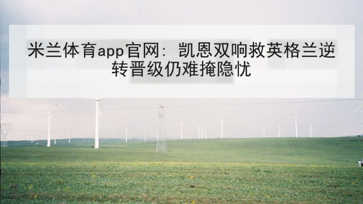 米兰体育app官网: 凯恩双响救英格兰逆转晋级仍难掩隐忧