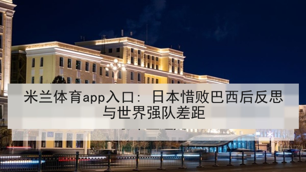 米兰体育app入口: 日本惜败巴西后反思与世界强队差距