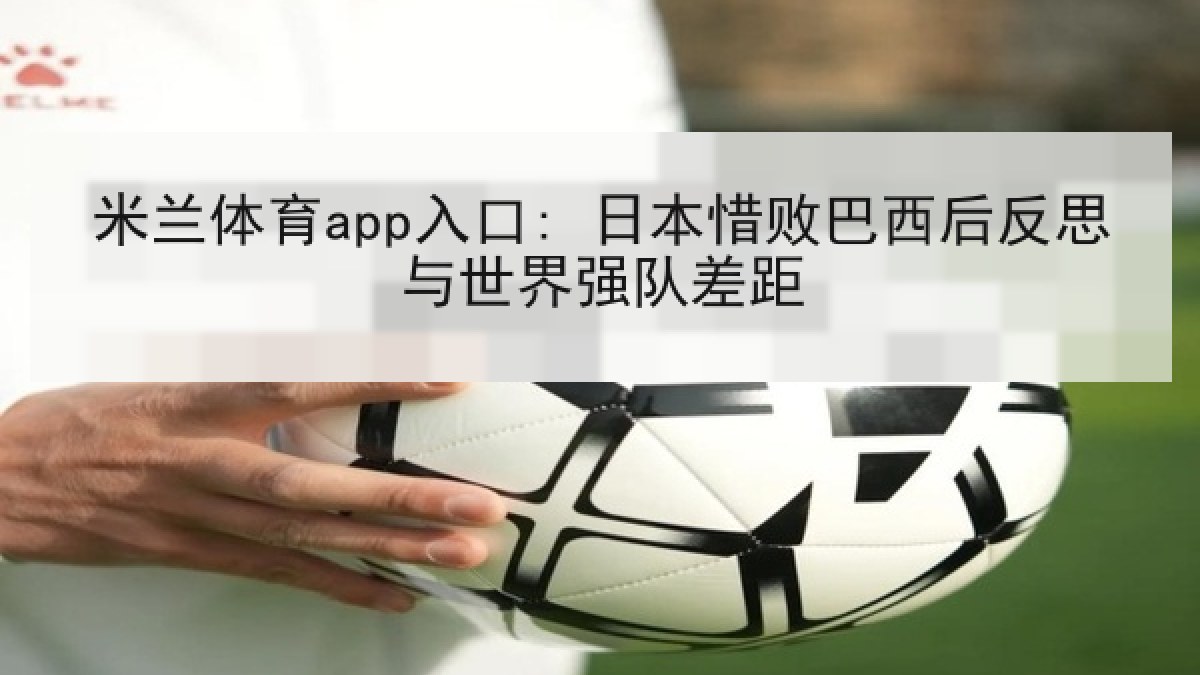 米兰体育app入口: 日本惜败巴西后反思与世界强队差距