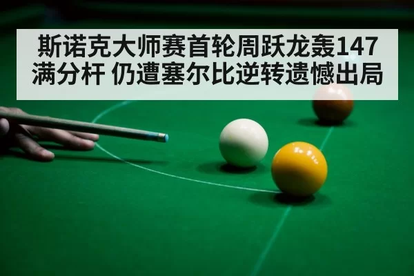 斯诺克大师赛首轮周跃龙轰147满分杆 仍遭塞尔比逆转遗憾出局