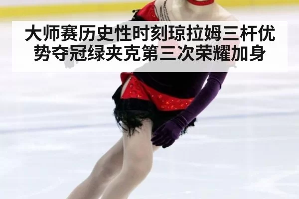 大师赛历史性时刻琼拉姆三杆优势夺冠绿夹克第三次荣耀加身