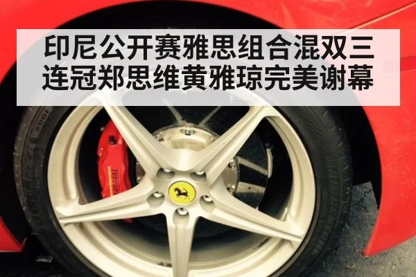 印尼公开赛雅思组合混双三连冠郑思维黄雅琼完美谢幕