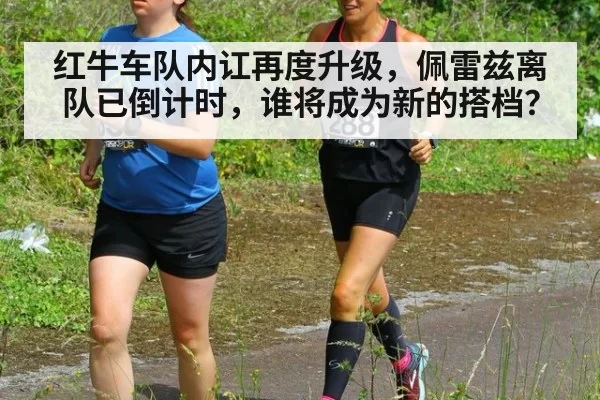 红牛车队内讧再度升级，佩雷兹离队已倒计时，谁将成为新的搭档？