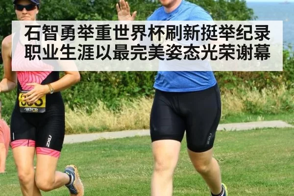 石智勇举重世界杯刷新挺举纪录 职业生涯以最完美姿态光荣谢幕