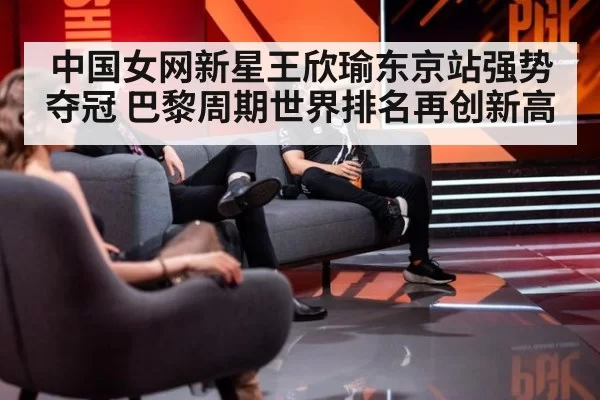 中国女网新星王欣瑜东京站强势夺冠 巴黎周期世界排名再创新高