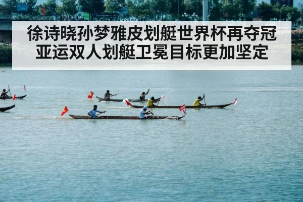 徐诗晓孙梦雅皮划艇世界杯再夺冠 亚运双人划艇卫冕目标更加坚定